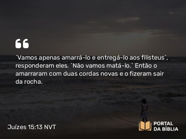 Juízes 15:13 NVT - “Vamos apenas amarrá-lo e entregá-lo aos filisteus”, responderam eles. “Não vamos matá-lo.” Então o amarraram com duas cordas novas e o fizeram sair da rocha.