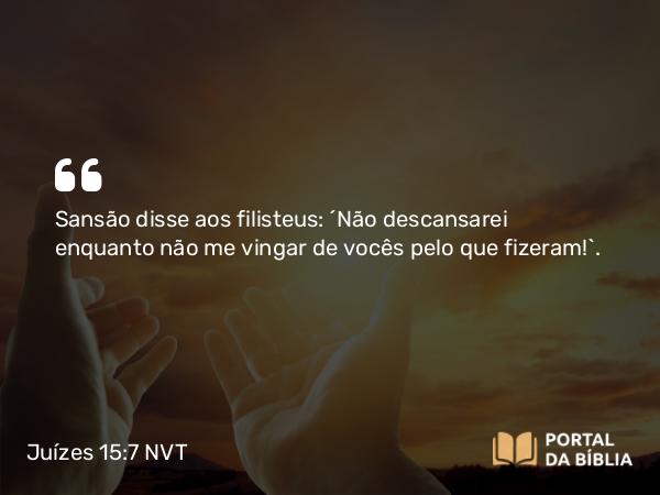 Juízes 15:7 NVT - Sansão disse aos filisteus: “Não descansarei enquanto não me vingar de vocês pelo que fizeram!”.