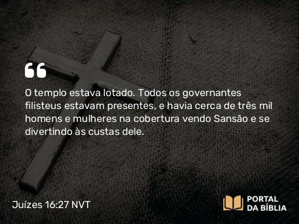 Juízes 16:27 NVT - O templo estava lotado. Todos os governantes filisteus estavam presentes, e havia cerca de três mil homens e mulheres na cobertura vendo Sansão e se divertindo às custas dele.