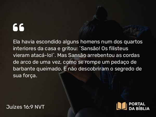 Juízes 16:9 NVT - Ela havia escondido alguns homens num dos quartos interiores da casa e gritou: “Sansão! Os filisteus vieram atacá-lo!”. Mas Sansão arrebentou as cordas de arco de uma vez, como se rompe um pedaço de barbante queimado. E não descobriram o segredo de sua força.