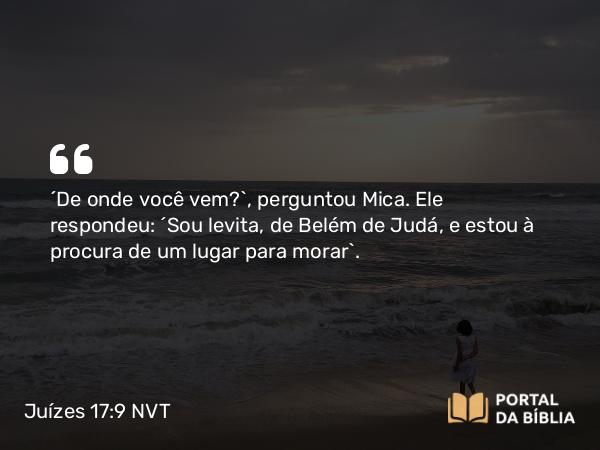 Juízes 17:9 NVT - “De onde você vem?”, perguntou Mica. Ele respondeu: “Sou levita, de Belém de Judá, e estou à procura de um lugar para morar”.