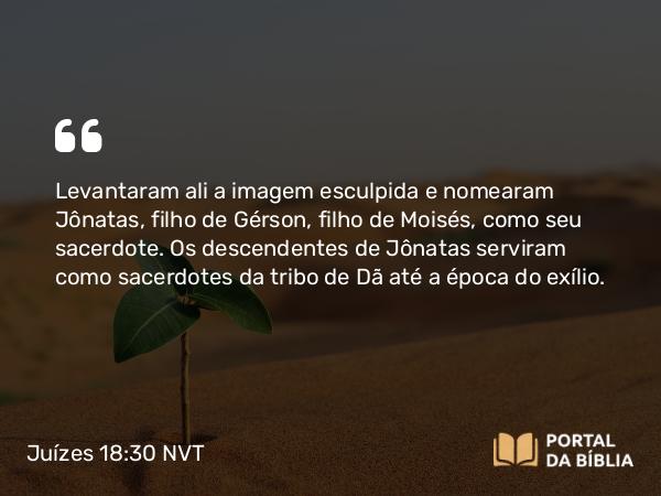 Juízes 18:30 NVT - Levantaram ali a imagem esculpida e nomearam Jônatas, filho de Gérson, filho de Moisés, como seu sacerdote. Os descendentes de Jônatas serviram como sacerdotes da tribo de Dã até a época do exílio.