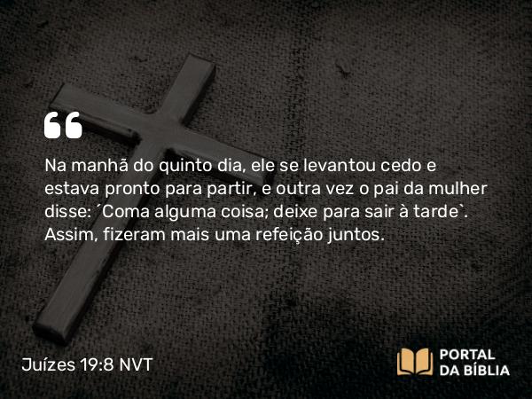 Juízes 19:8 NVT - Na manhã do quinto dia, ele se levantou cedo e estava pronto para partir, e outra vez o pai da mulher disse: “Coma alguma coisa; deixe para sair à tarde”. Assim, fizeram mais uma refeição juntos.