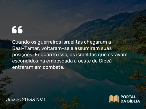 Juízes 20:33 NVT - Quando os guerreiros israelitas chegaram a Baal-Tamar, voltaram-se e assumiram suas posições. Enquanto isso, os israelitas que estavam escondidos na emboscada a oeste de Gibeá entraram em combate.