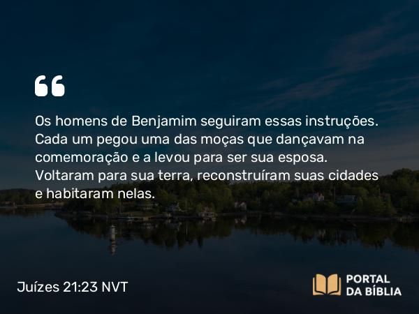 Juízes 21:23 NVT - Os homens de Benjamim seguiram essas instruções. Cada um pegou uma das moças que dançavam na comemoração e a levou para ser sua esposa. Voltaram para sua terra, reconstruíram suas cidades e habitaram nelas.