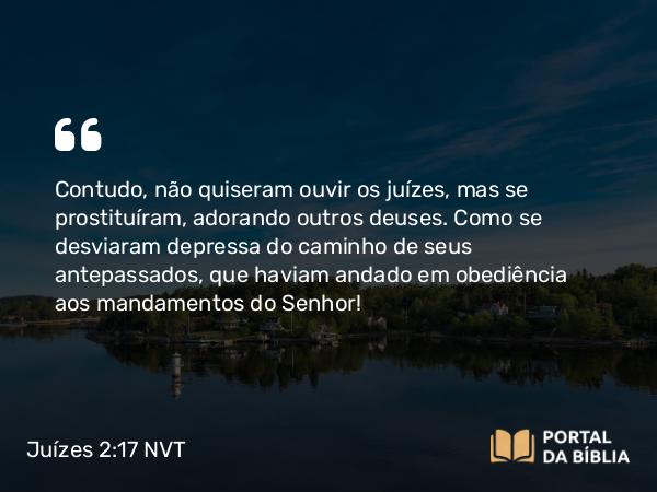 Juízes 2:17 NVT - Contudo, não quiseram ouvir os juízes, mas se prostituíram, adorando outros deuses. Como se desviaram depressa do caminho de seus antepassados, que haviam andado em obediência aos mandamentos do SENHOR!