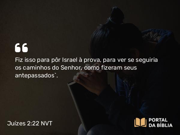 Juízes 2:22 NVT - Fiz isso para pôr Israel à prova, para ver se seguiria os caminhos do SENHOR, como fizeram seus antepassados”.