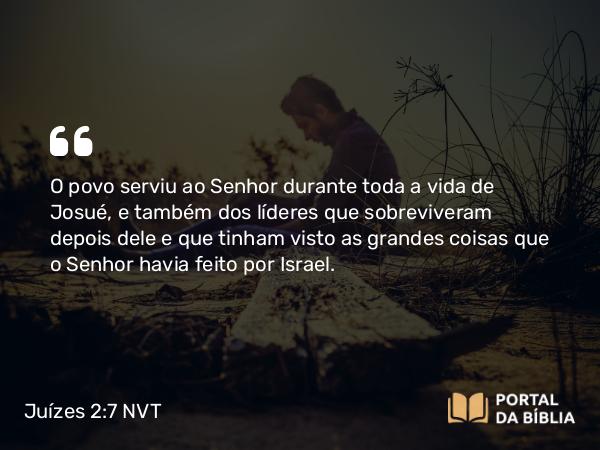 Juízes 2:7 NVT - O povo serviu ao SENHOR durante toda a vida de Josué, e também dos líderes que sobreviveram depois dele e que tinham visto as grandes coisas que o SENHOR havia feito por Israel.