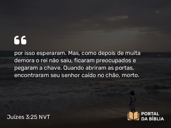 Juízes 3:25 NVT - por isso esperaram. Mas, como depois de muita demora o rei não saiu, ficaram preocupados e pegaram a chave. Quando abriram as portas, encontraram seu senhor caído no chão, morto.