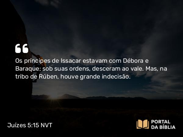 Juízes 5:15 NVT - Os príncipes de Issacar estavam com Débora e Baraque; sob suas ordens, desceram ao vale. Mas, na tribo de Rúben, houve grande indecisão.