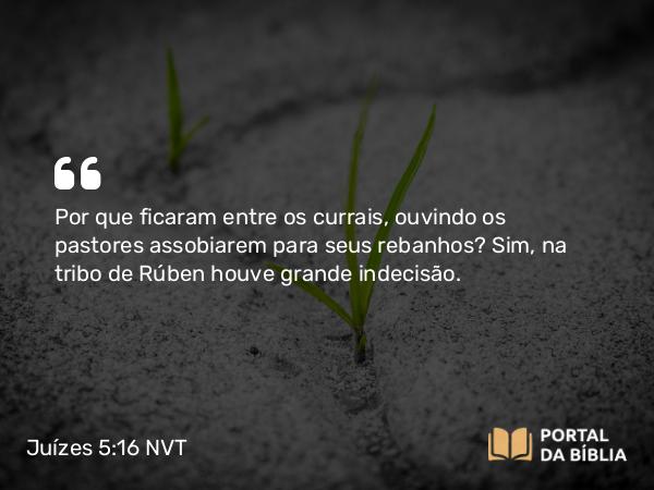 Juízes 5:16 NVT - Por que ficaram entre os currais, ouvindo os pastores assobiarem para seus rebanhos? Sim, na tribo de Rúben houve grande indecisão.