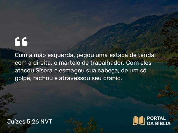 Juízes 5:26 NVT - Com a mão esquerda, pegou uma estaca de tenda; com a direita, o martelo de trabalhador. Com eles atacou Sísera e esmagou sua cabeça; de um só golpe, rachou e atravessou seu crânio.