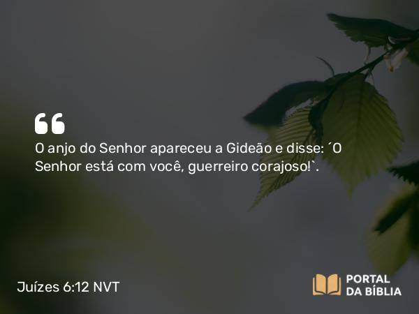 Juízes 6:12 NVT - O anjo do SENHOR apareceu a Gideão e disse: “O SENHOR está com você, guerreiro corajoso!”.