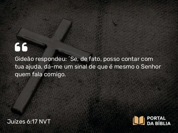 Juízes 6:17 NVT - Gideão respondeu: “Se, de fato, posso contar com tua ajuda, dá-me um sinal de que é mesmo o SENHOR quem fala comigo.