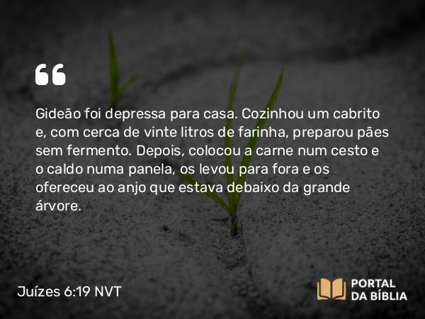 Juízes 6:19 NVT - Gideão foi depressa para casa. Cozinhou um cabrito e, com cerca de vinte litros de farinha, preparou pães sem fermento. Depois, colocou a carne num cesto e o caldo numa panela, os levou para fora e os ofereceu ao anjo que estava debaixo da grande árvore.