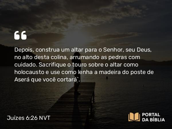 Juízes 6:26 NVT - Depois, construa um altar para o SENHOR, seu Deus, no alto desta colina, arrumando as pedras com cuidado. Sacrifique o touro sobre o altar como holocausto e use como lenha a madeira do poste de Aserá que você cortará”.