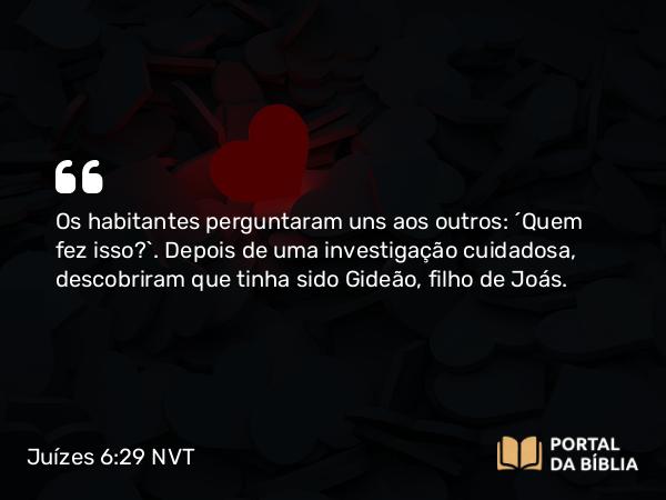 Juízes 6:29 NVT - Os habitantes perguntaram uns aos outros: “Quem fez isso?”. Depois de uma investigação cuidadosa, descobriram que tinha sido Gideão, filho de Joás.