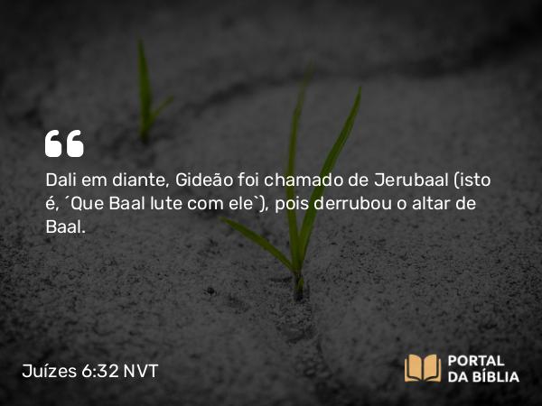 Juízes 6:32 NVT - Dali em diante, Gideão foi chamado de Jerubaal (isto é, “Que Baal lute com ele”), pois derrubou o altar de Baal.