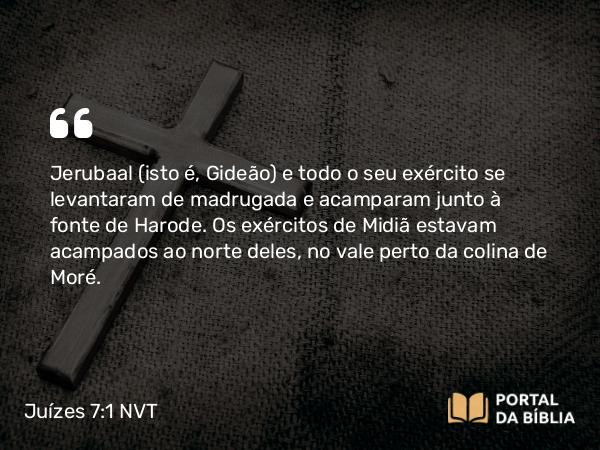 Juízes 7:1 NVT - Jerubaal (isto é, Gideão) e todo o seu exército se levantaram de madrugada e acamparam junto à fonte de Harode. Os exércitos de Midiã estavam acampados ao norte deles, no vale perto da colina de Moré.