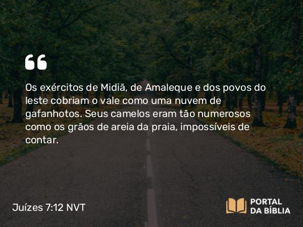 Juízes 7:12 NVT - Os exércitos de Midiã, de Amaleque e dos povos do leste cobriam o vale como uma nuvem de gafanhotos. Seus camelos eram tão numerosos como os grãos de areia da praia, impossíveis de contar.