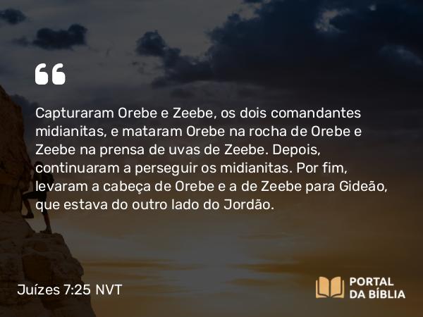 Juízes 7:25 NVT - Capturaram Orebe e Zeebe, os dois comandantes midianitas, e mataram Orebe na rocha de Orebe e Zeebe na prensa de uvas de Zeebe. Depois, continuaram a perseguir os midianitas. Por fim, levaram a cabeça de Orebe e a de Zeebe para Gideão, que estava do outro lado do Jordão.