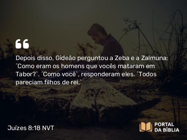 Juízes 8:18 NVT - Depois disso, Gideão perguntou a Zeba e a Zalmuna: “Como eram os homens que vocês mataram em Tabor?”. “Como você”, responderam eles. “Todos pareciam filhos de rei.”