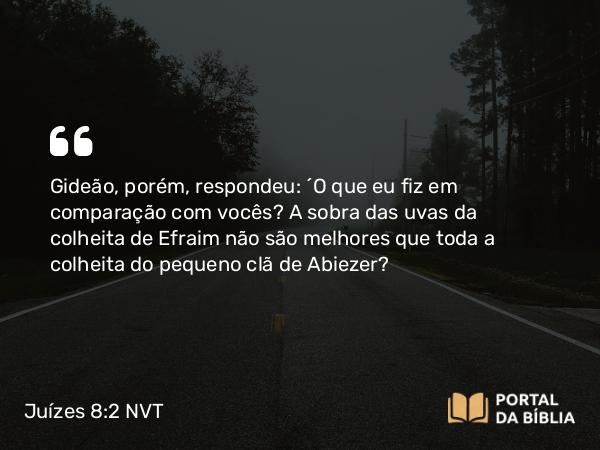 Juízes 8:2 NVT - Gideão, porém, respondeu: “O que eu fiz em comparação com vocês? A sobra das uvas da colheita de Efraim não são melhores que toda a colheita do pequeno clã de Abiezer?