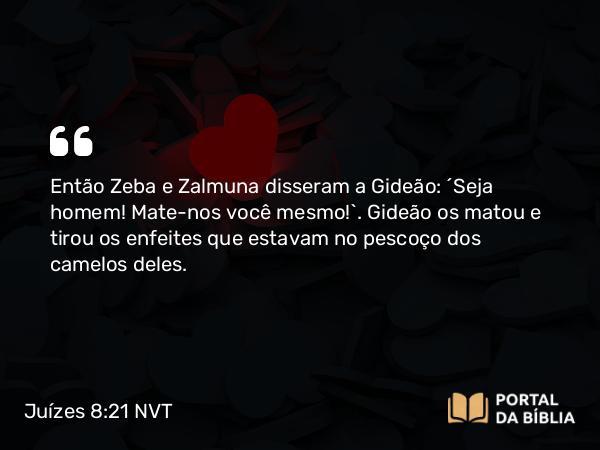 Juízes 8:21 NVT - Então Zeba e Zalmuna disseram a Gideão: “Seja homem! Mate-nos você mesmo!”. Gideão os matou e tirou os enfeites que estavam no pescoço dos camelos deles.