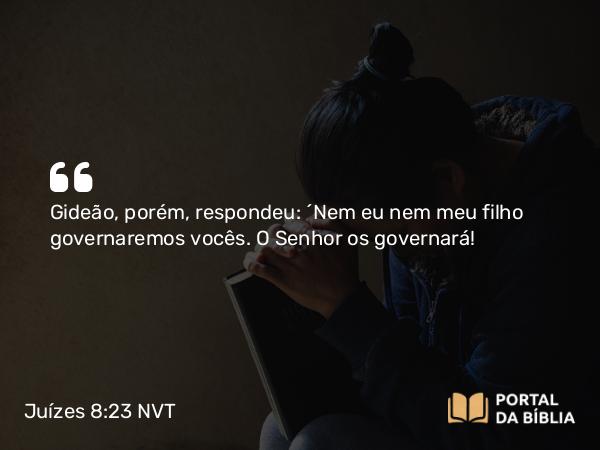 Juízes 8:23 NVT - Gideão, porém, respondeu: “Nem eu nem meu filho governaremos vocês. O SENHOR os governará!