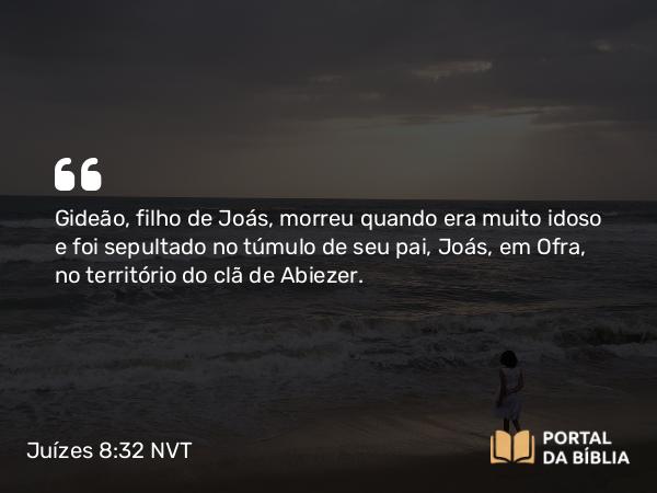 Juízes 8:32 NVT - Gideão, filho de Joás, morreu quando era muito idoso e foi sepultado no túmulo de seu pai, Joás, em Ofra, no território do clã de Abiezer.