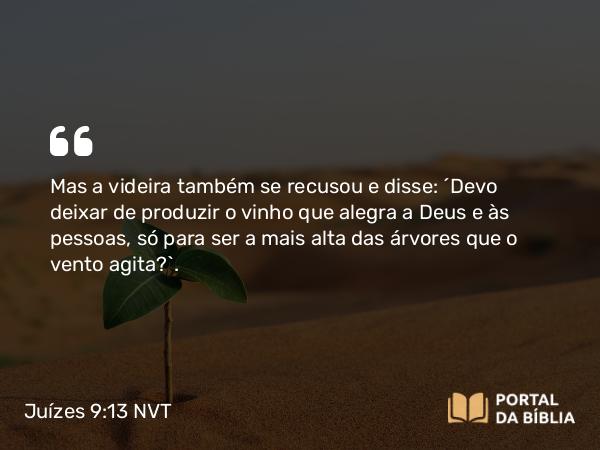 Juízes 9:13 NVT - Mas a videira também se recusou e disse: ‘Devo deixar de produzir o vinho que alegra a Deus e às pessoas, só para ser a mais alta das árvores que o vento agita?’.