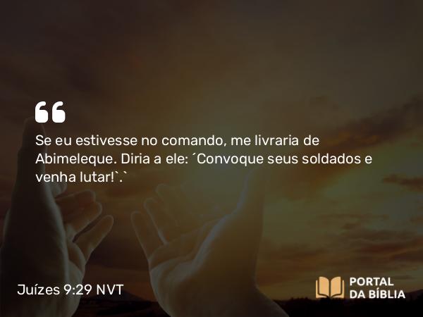 Juízes 9:29 NVT - Se eu estivesse no comando, me livraria de Abimeleque. Diria a ele: ‘Convoque seus soldados e venha lutar!’.”