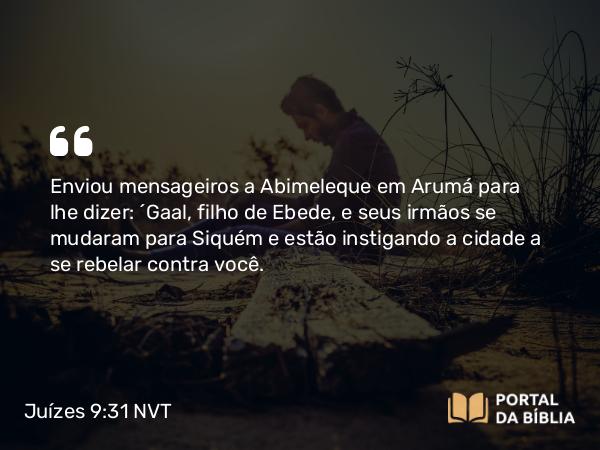 Juízes 9:31 NVT - Enviou mensageiros a Abimeleque em Arumá para lhe dizer: “Gaal, filho de Ebede, e seus irmãos se mudaram para Siquém e estão instigando a cidade a se rebelar contra você.