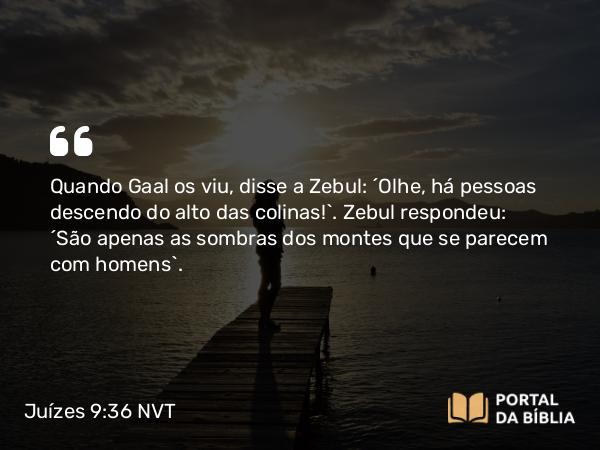 Juízes 9:36 NVT - Quando Gaal os viu, disse a Zebul: “Olhe, há pessoas descendo do alto das colinas!”. Zebul respondeu: “São apenas as sombras dos montes que se parecem com homens”.