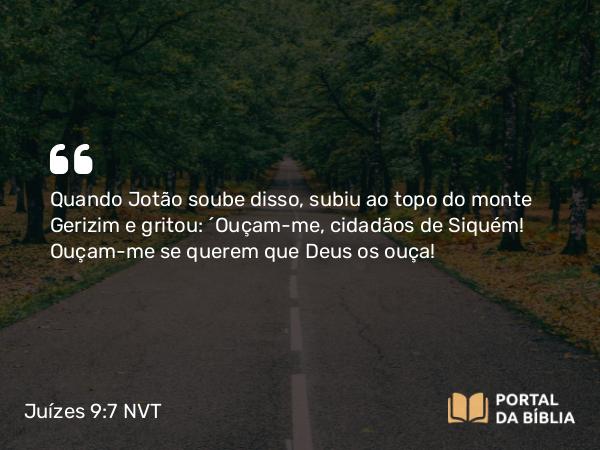 Juízes 9:7 NVT - Quando Jotão soube disso, subiu ao topo do monte Gerizim e gritou: “Ouçam-me, cidadãos de Siquém! Ouçam-me se querem que Deus os ouça!