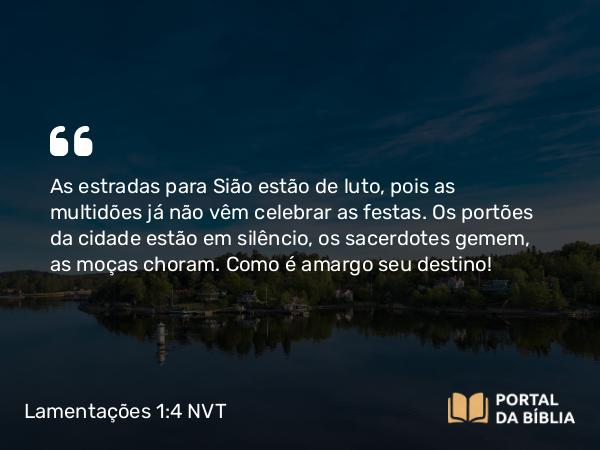 Lamentações 1:4 NVT - As estradas para Sião estão de luto, pois as multidões já não vêm celebrar as festas. Os portões da cidade estão em silêncio, os sacerdotes gemem, as moças choram. Como é amargo seu destino!