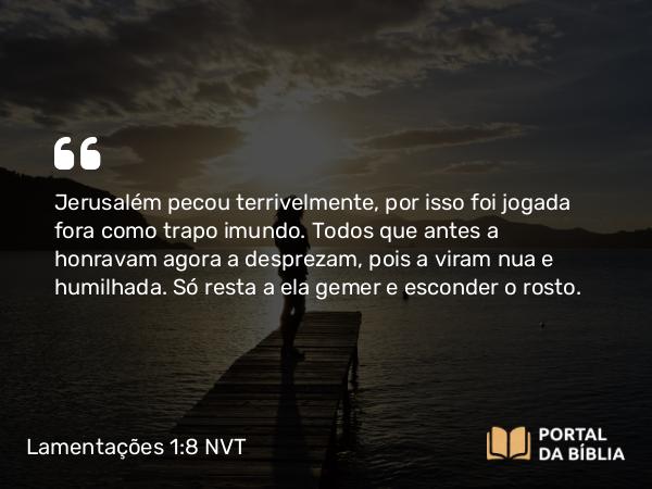 Lamentações 1:8 NVT - Jerusalém pecou terrivelmente, por isso foi jogada fora como trapo imundo. Todos que antes a honravam agora a desprezam, pois a viram nua e humilhada. Só resta a ela gemer e esconder o rosto.