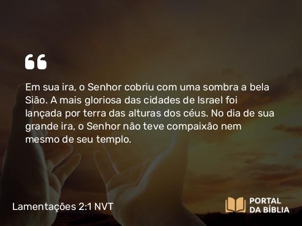 Lamentações 2:1 NVT - Em sua ira, o Senhor cobriu com uma sombra a bela Sião. A mais gloriosa das cidades de Israel foi lançada por terra das alturas dos céus. No dia de sua grande ira, o Senhor não teve compaixão nem mesmo de seu templo.