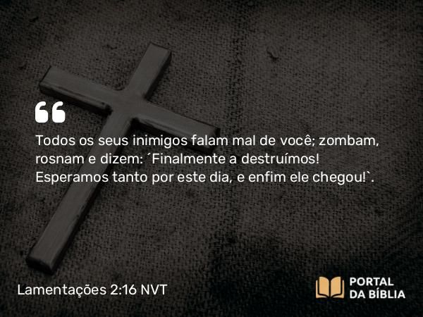 Lamentações 2:16 NVT - Todos os seus inimigos falam mal de você; zombam, rosnam e dizem: “Finalmente a destruímos! Esperamos tanto por este dia, e enfim ele chegou!”.