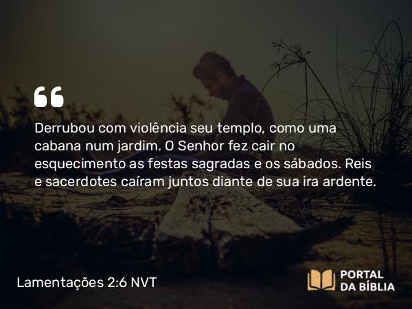 Lamentações 2:6-7 NVT - Derrubou com violência seu templo, como uma cabana num jardim. O SENHOR fez cair no esquecimento as festas sagradas e os sábados. Reis e sacerdotes caíram juntos diante de sua ira ardente.