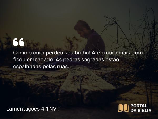 Lamentações 4:1 NVT - Como o ouro perdeu seu brilho! Até o ouro mais puro ficou embaçado. As pedras sagradas estão espalhadas pelas ruas.