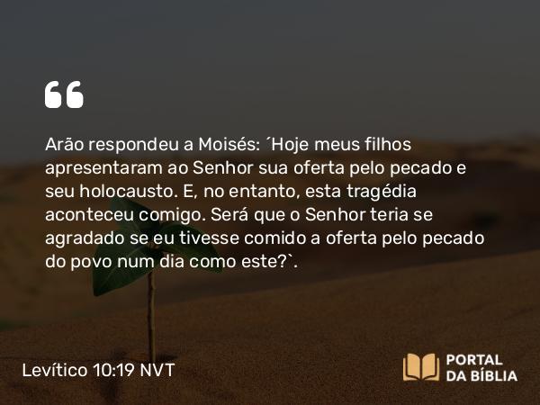 Levítico 10:19 NVT - Arão respondeu a Moisés: “Hoje meus filhos apresentaram ao SENHOR sua oferta pelo pecado e seu holocausto. E, no entanto, esta tragédia aconteceu comigo. Será que o SENHOR teria se agradado se eu tivesse comido a oferta pelo pecado do povo num dia como este?”.