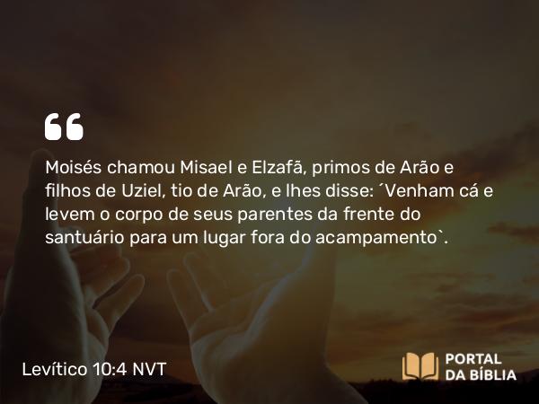 Levítico 10:4 NVT - Moisés chamou Misael e Elzafã, primos de Arão e filhos de Uziel, tio de Arão, e lhes disse: “Venham cá e levem o corpo de seus parentes da frente do santuário para um lugar fora do acampamento”.