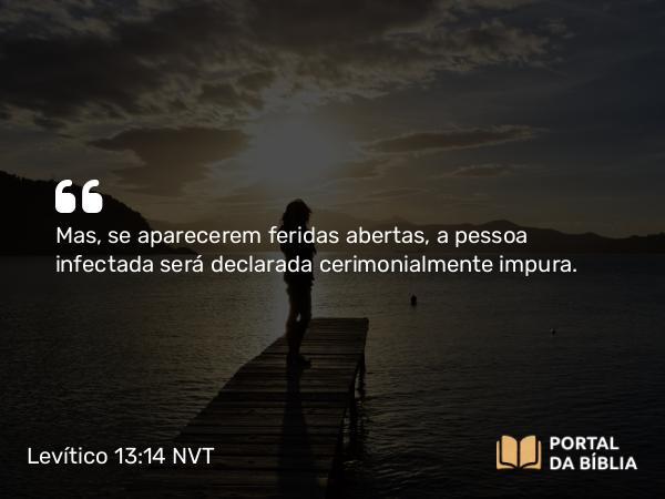 Levítico 13:14 NVT - Mas, se aparecerem feridas abertas, a pessoa infectada será declarada cerimonialmente impura.