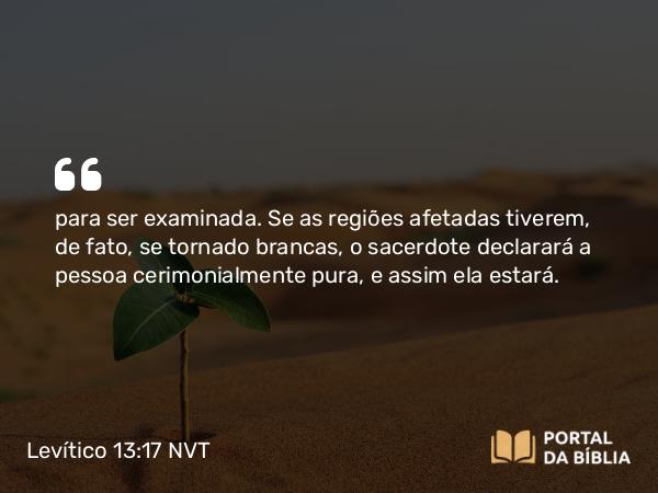 Levítico 13:17 NVT - para ser examinada. Se as regiões afetadas tiverem, de fato, se tornado brancas, o sacerdote declarará a pessoa cerimonialmente pura, e assim ela estará.