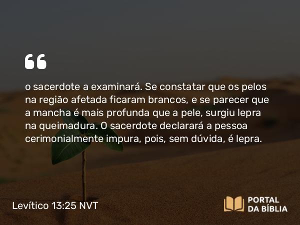 Levítico 13:25 NVT - o sacerdote a examinará. Se constatar que os pelos na região afetada ficaram brancos, e se parecer que a mancha é mais profunda que a pele, surgiu lepra na queimadura. O sacerdote declarará a pessoa cerimonialmente impura, pois, sem dúvida, é lepra.