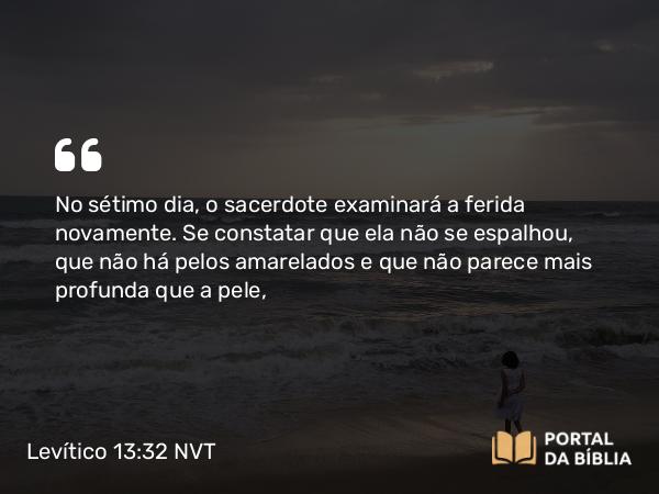 Levítico 13:32 NVT - No sétimo dia, o sacerdote examinará a ferida novamente. Se constatar que ela não se espalhou, que não há pelos amarelados e que não parece mais profunda que a pele,