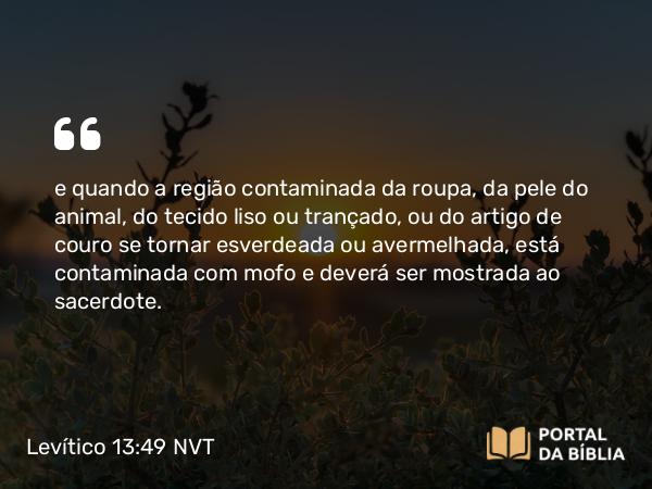 Levítico 13:49 NVT - e quando a região contaminada da roupa, da pele do animal, do tecido liso ou trançado, ou do artigo de couro se tornar esverdeada ou avermelhada, está contaminada com mofo e deverá ser mostrada ao sacerdote.