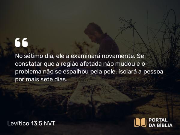 Levítico 13:5 NVT - No sétimo dia, ele a examinará novamente. Se constatar que a região afetada não mudou e o problema não se espalhou pela pele, isolará a pessoa por mais sete dias.