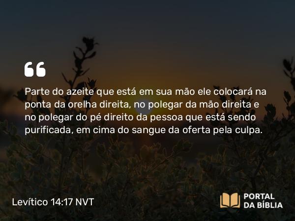 Levítico 14:17 NVT - Parte do azeite que está em sua mão ele colocará na ponta da orelha direita, no polegar da mão direita e no polegar do pé direito da pessoa que está sendo purificada, em cima do sangue da oferta pela culpa.